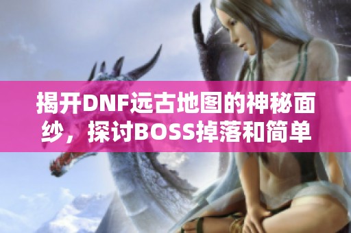 揭开DNF远古地图的神秘面纱，探讨BOSS掉落和简单入门攻略