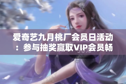 爱奇艺九月桃厂会员日活动：参与抽奖赢取VIP会员畅游英国机会