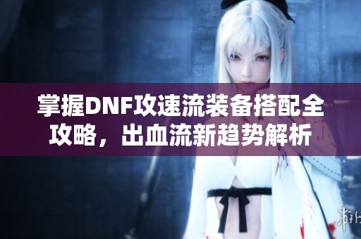掌握DNF攻速流装备搭配全攻略，出血流新趋势解析