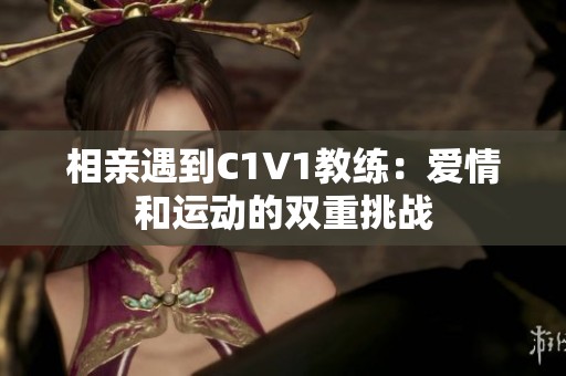 相亲遇到C1V1教练：爱情和运动的双重挑战