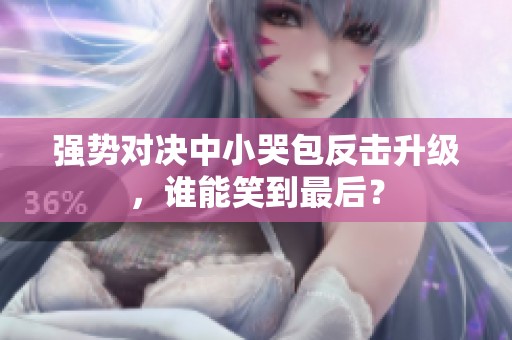 强势对决中小哭包反击升级，谁能笑到最后？