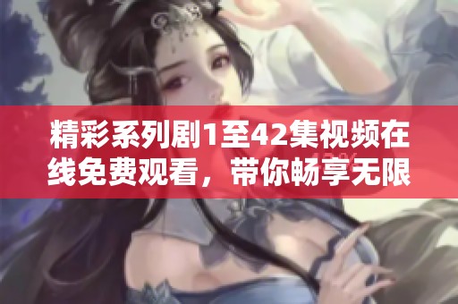 精彩系列剧1至42集视频在线免费观看，带你畅享无限精彩