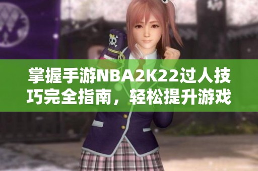 掌握手游NBA2K22过人技巧完全指南，轻松提升游戏水平