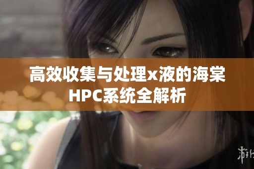 高效收集与处理x液的海棠HPC系统全解析