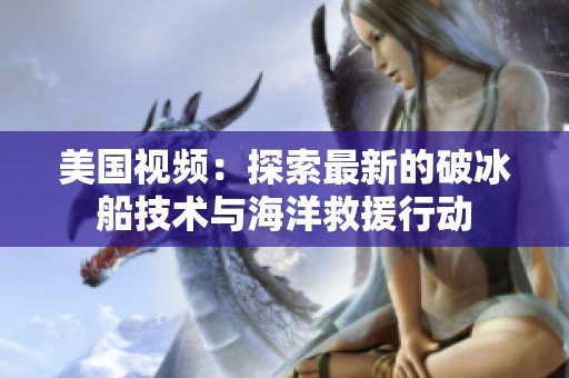 美国视频：探索最新的破冰船技术与海洋救援行动