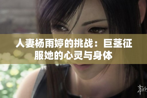 人妻杨雨婷的挑战：巨茎征服她的心灵与身体