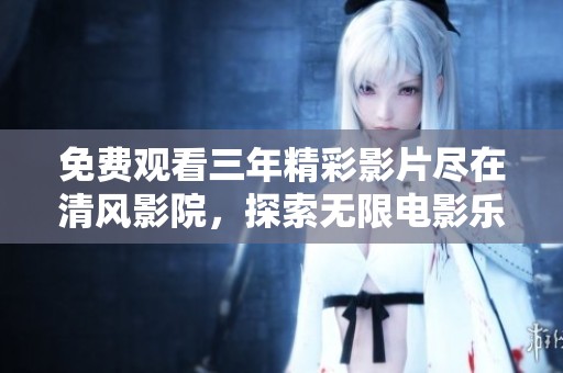 免费观看三年精彩影片尽在清风影院，探索无限电影乐趣