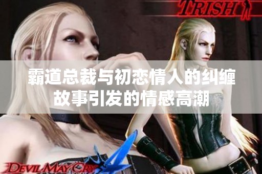 霸道总裁与初恋情人的纠缠故事引发的情感高潮