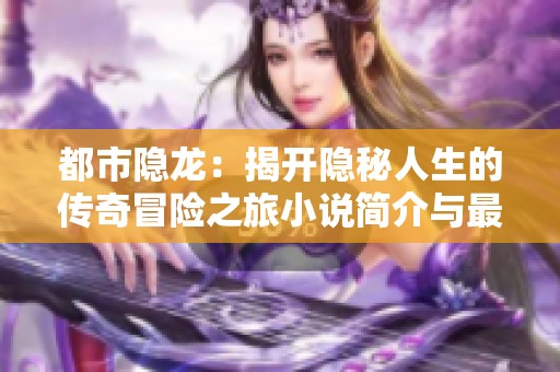 都市隐龙：揭开隐秘人生的传奇冒险之旅小说简介与最新章节分享