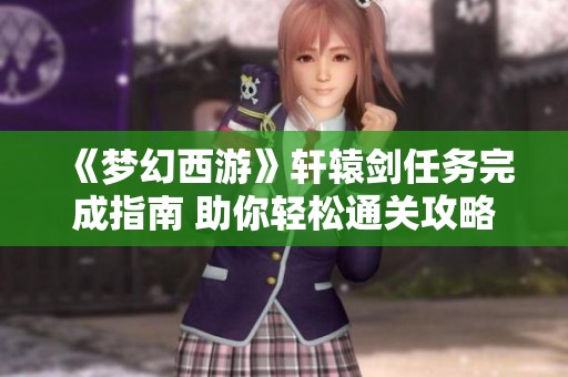 《梦幻西游》轩辕剑任务完成指南 助你轻松通关攻略