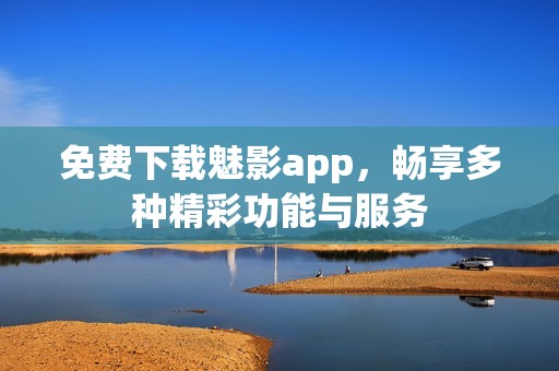 免费下载魅影app，畅享多种精彩功能与服务