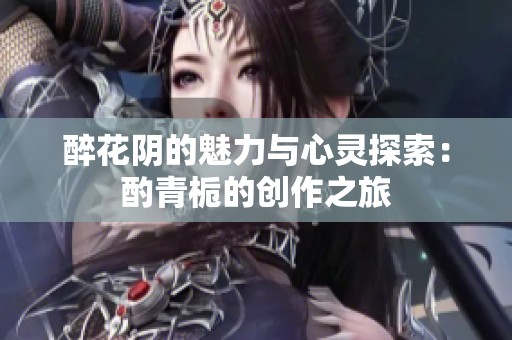 醉花阴的魅力与心灵探索：酌青栀的创作之旅