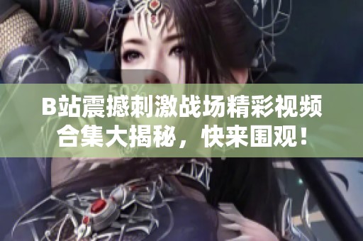 B站震撼刺激战场精彩视频合集大揭秘，快来围观！