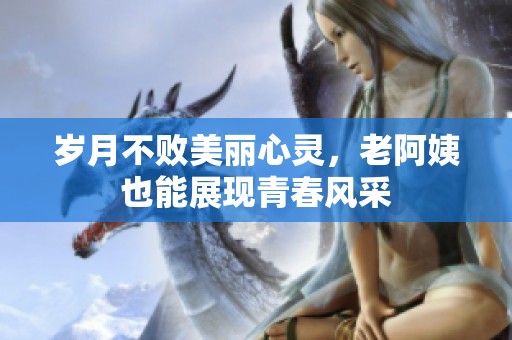 岁月不败美丽心灵，老阿姨也能展现青春风采