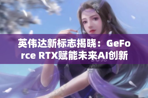 英伟达新标志揭晓：GeForce RTX赋能未来AI创新