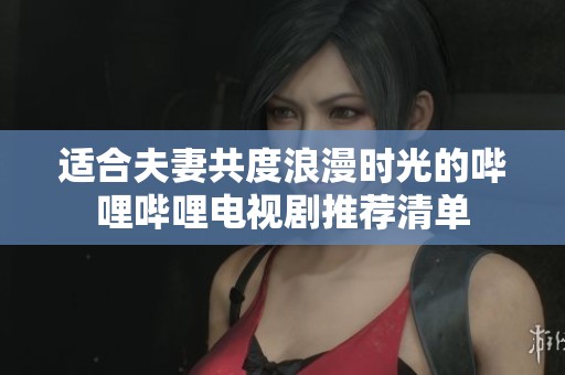 适合夫妻共度浪漫时光的哔哩哔哩电视剧推荐清单