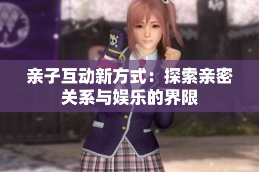 亲子互动新方式：探索亲密关系与娱乐的界限