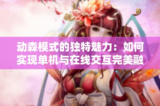 动森模式的独特魅力：如何实现单机与在线交互完美融合