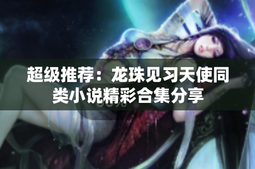 超级推荐：龙珠见习天使同类小说精彩合集分享