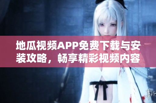 地瓜视频APP免费下载与安装攻略，畅享精彩视频内容