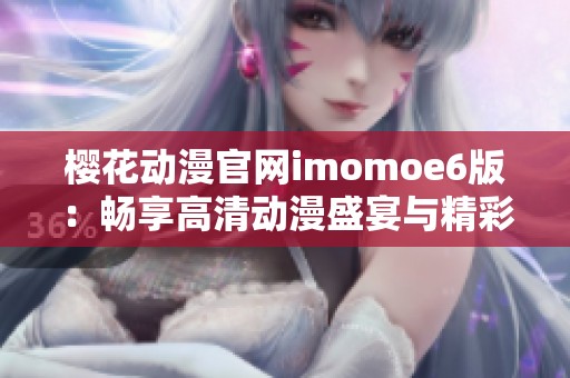 樱花动漫官网imomoe6版：畅享高清动漫盛宴与精彩内容