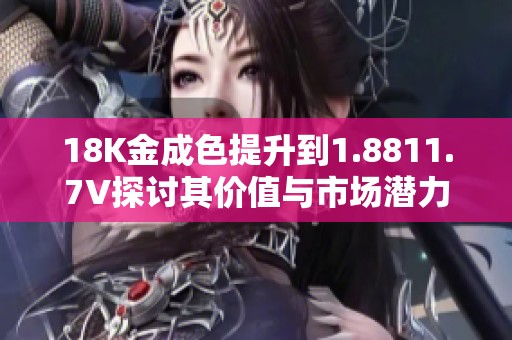 18K金成色提升到1.8811.7V探讨其价值与市场潜力