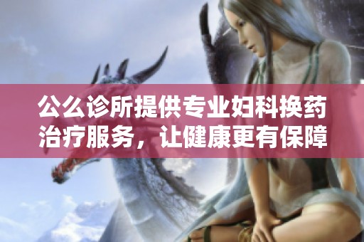 公么诊所提供专业妇科换药治疗服务，让健康更有保障