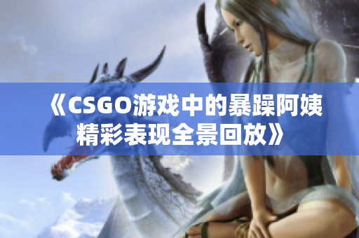 《CSGO游戏中的暴躁阿姨精彩表现全景回放》