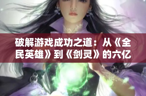 破解游戏成功之道：从《全民英雄》到《剑灵》的六亿流水秘诀