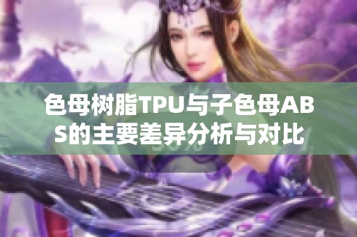 色母树脂TPU与子色母ABS的主要差异分析与对比