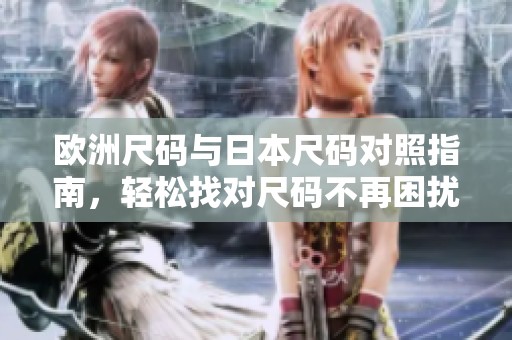 欧洲尺码与日本尺码对照指南，轻松找对尺码不再困扰