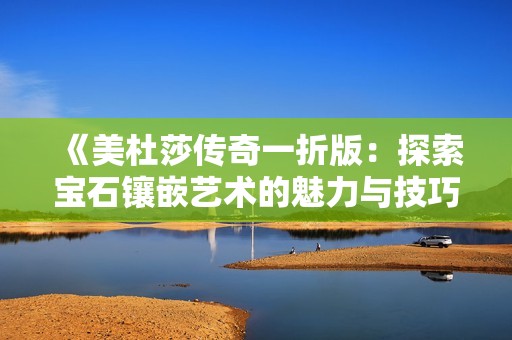 《美杜莎传奇一折版：探索宝石镶嵌艺术的魅力与技巧》