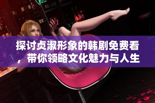探讨贞淑形象的韩剧免费看，带你领略文化魅力与人生哲理