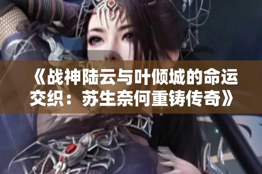 《战神陆云与叶倾城的命运交织：苏生奈何重铸传奇》