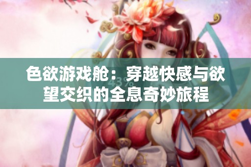 色欲游戏舱：穿越快感与欲望交织的全息奇妙旅程