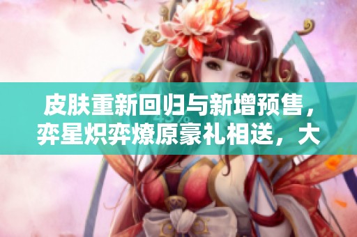 皮肤重新回归与新增预售，弈星炽弈燎原豪礼相送，大司命与貂蝉调整分析
