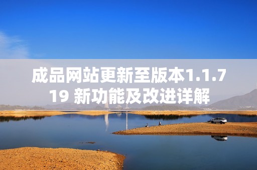 成品网站更新至版本1.1.719 新功能及改进详解