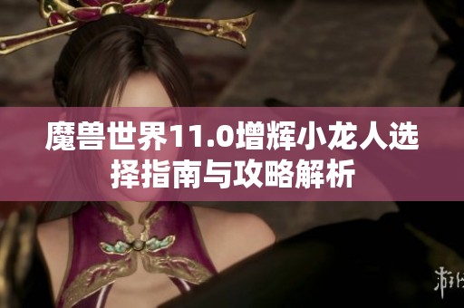 魔兽世界11.0增辉小龙人选择指南与攻略解析