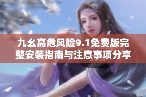 九幺高危风险9.1免费版完整安装指南与注意事项分享