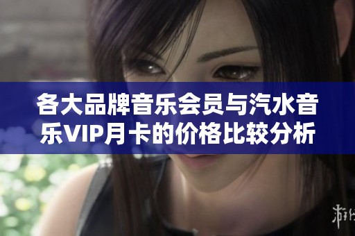 各大品牌音乐会员与汽水音乐VIP月卡的价格比较分析