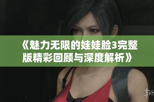 《魅力无限的娃娃脸3完整版精彩回顾与深度解析》