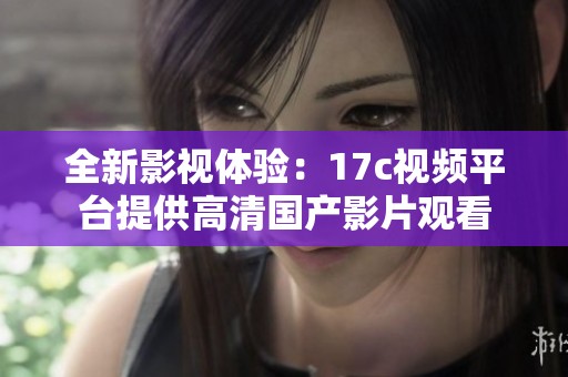 全新影视体验：17c视频平台提供高清国产影片观看