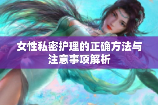 女性私密护理的正确方法与注意事项解析