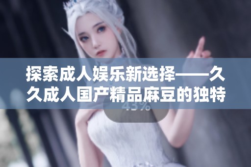 探索成人娱乐新选择——久久成人国产精品麻豆的独特魅力