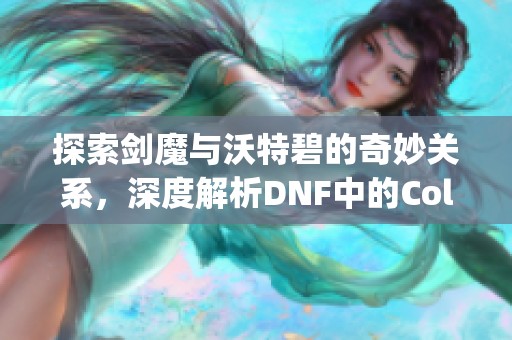 探索剑魔与沃特碧的奇妙关系，深度解析DNF中的Colg玩法