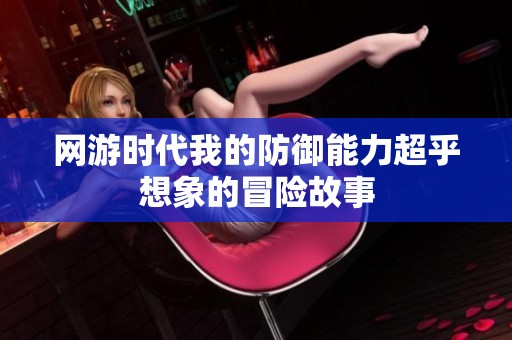 网游时代我的防御能力超乎想象的冒险故事