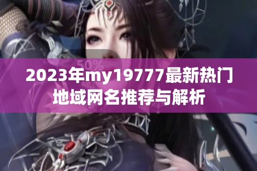 2023年my19777最新热门地域网名推荐与解析