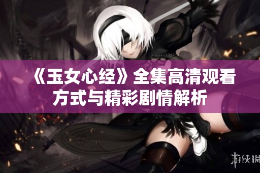《玉女心经》全集高清观看方式与精彩剧情解析