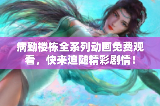 病勤楼栋全系列动画免费观看，快来追随精彩剧情！