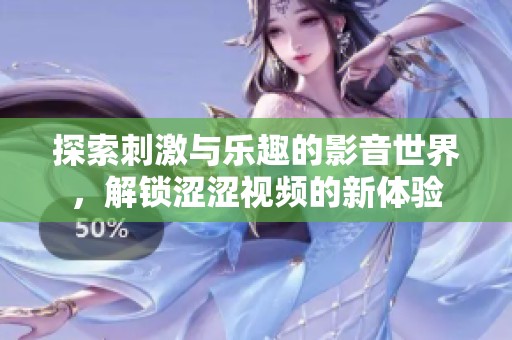探索刺激与乐趣的影音世界，解锁涩涩视频的新体验